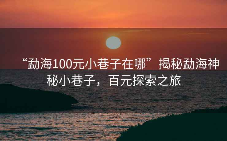 “勐海100元小巷子在哪”揭秘勐海神秘小巷子，百元探索之旅