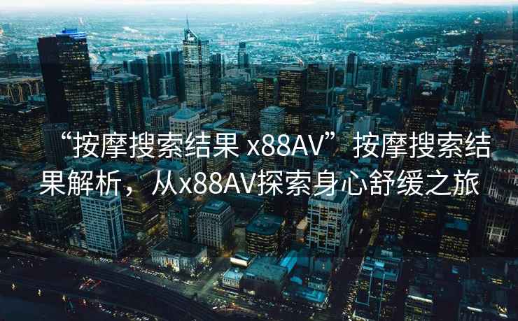 “按摩搜索結果 x88AV”按摩搜索結果解析，從x88AV探索身心舒緩之旅