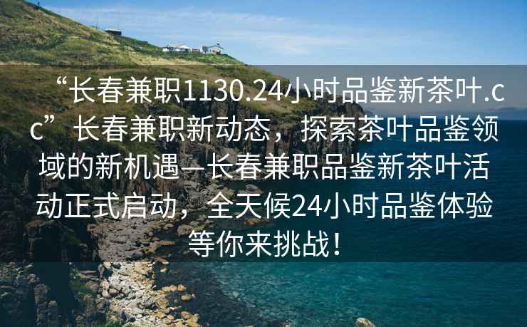 “長(cháng)春兼職1130.24小時(shí)品鑒新茶葉.cc”長(cháng)春兼職新動(dòng)態(tài)，探索茶葉品鑒領(lǐng)域的新機遇—長(cháng)春兼職品鑒新茶葉活動(dòng)正式啟動(dòng)，全天候24小時(shí)品鑒體驗等你來(lái)挑戰！