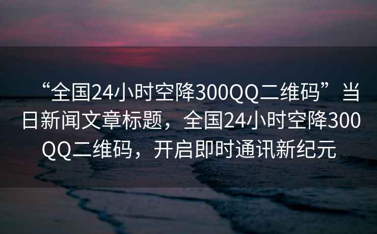 “全國24小時(shí)空降300QQ二維碼”當日新聞文章標題，全國24小時(shí)空降300QQ二維碼，開(kāi)啟即時(shí)通訊新紀元