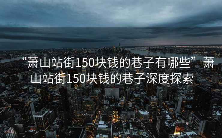 “蕭山站街150塊錢(qián)的巷子有哪些”蕭山站街150塊錢(qián)的巷子深度探索