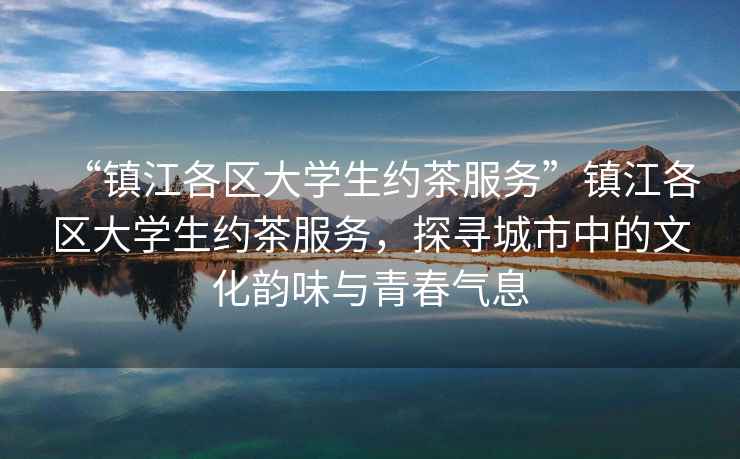 “鎮江各區大學(xué)生約茶服務(wù)”鎮江各區大學(xué)生約茶服務(wù)，探尋城市中的文化韻味與青春氣息