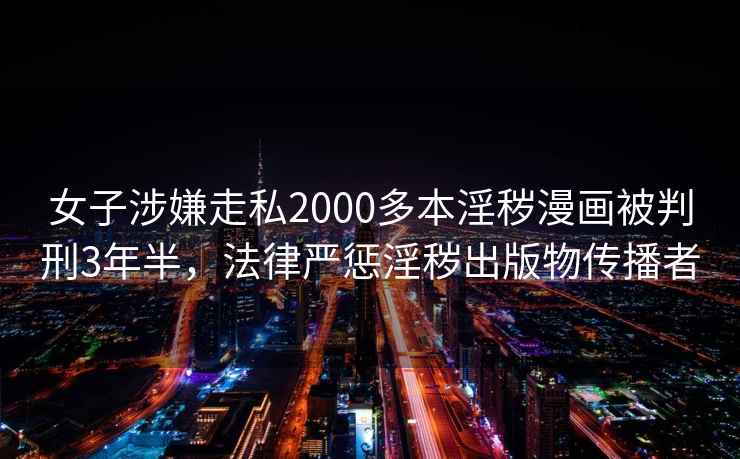 女子涉嫌走私2000多本淫穢漫畫(huà)被判刑3年半，法律嚴懲淫穢出版物傳播者
