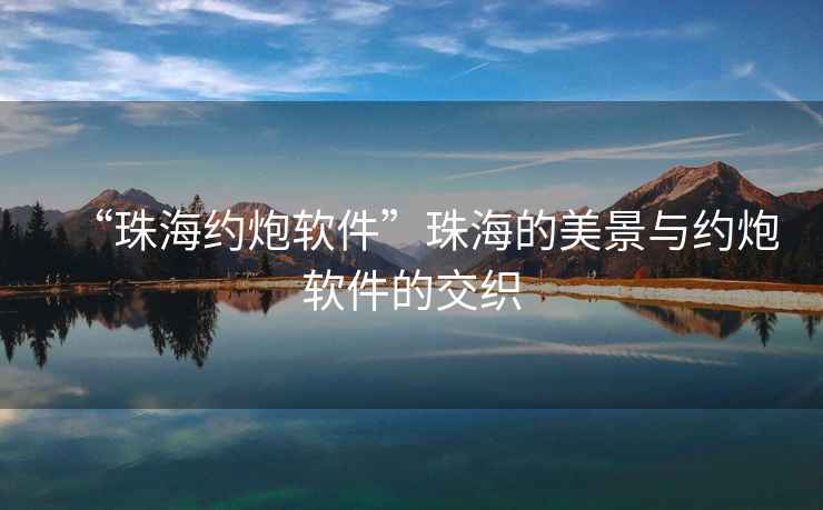 “珠海約炮軟件”珠海的美景與約炮軟件的交織