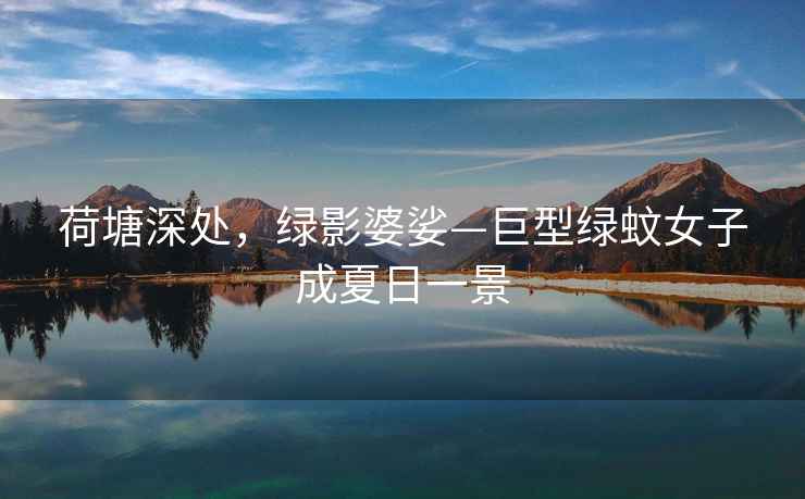荷塘深處，綠影婆娑—巨型綠蚊女子成夏日一景