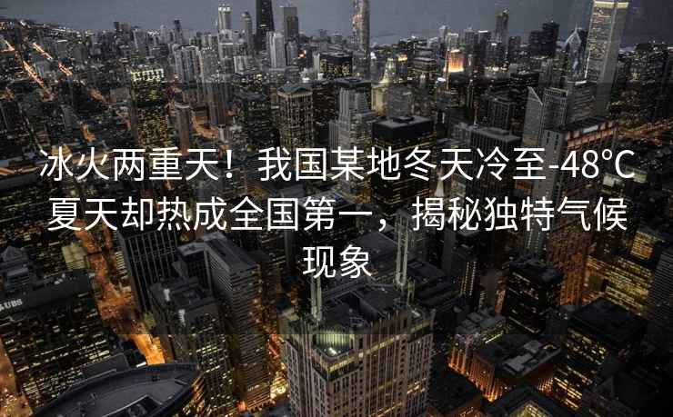冰火兩重天！我國某地冬天冷至-48℃夏天卻熱成全國第一，揭秘獨特氣候現象