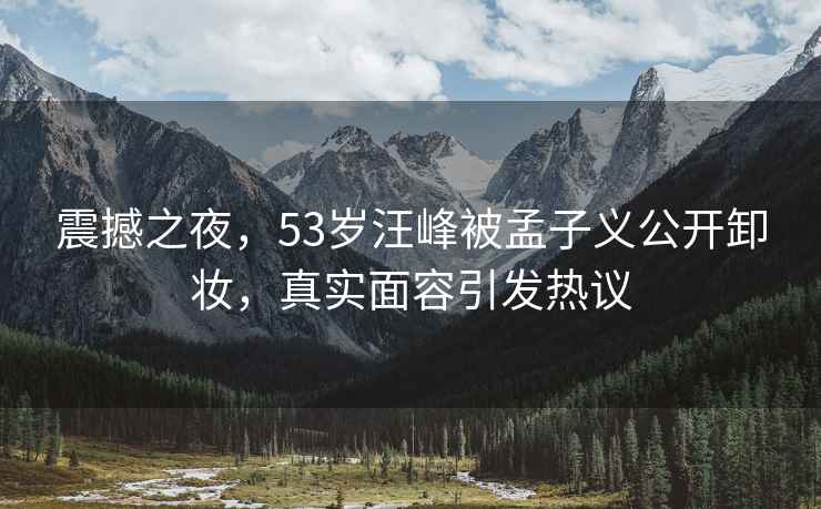 震撼之夜，53歲汪峰被孟子義公開(kāi)卸妝，真實(shí)面容引發(fā)熱議