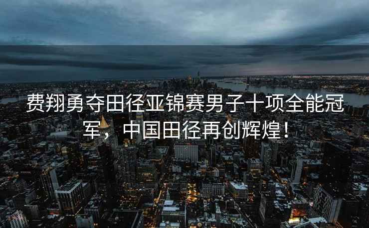 費翔勇奪田徑亞錦賽男子十項全能冠軍，中國田徑再創(chuàng  )輝煌！
