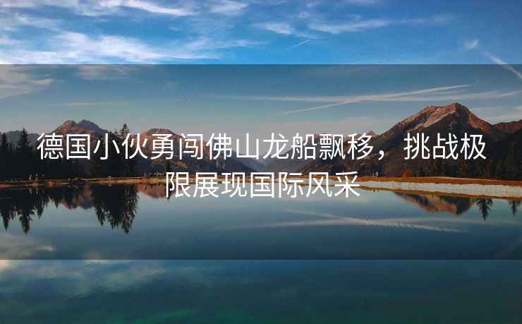 德國小伙勇闖佛山龍船飄移，挑戰極限展現國際風(fēng)采