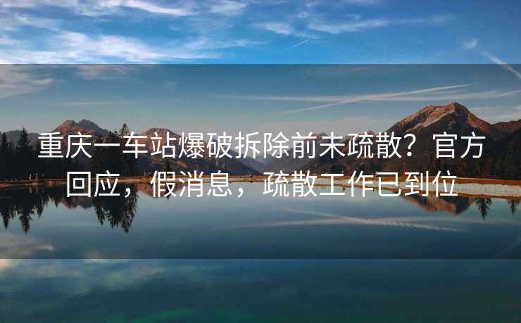 重慶一車(chē)站爆破拆除前未疏散？官方回應，假消息，疏散工作已到位