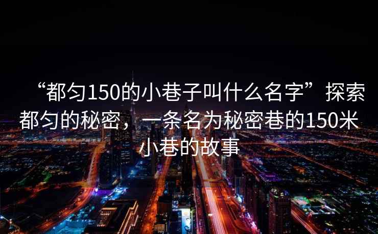 “都勻150的小巷子叫什么名字”探索都勻的秘密，一條名為秘密巷的150米小巷的故事