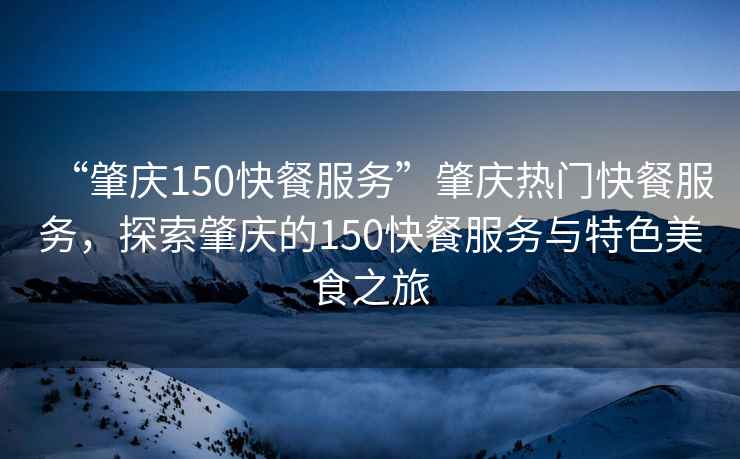 “肇慶150快餐服務(wù)”肇慶熱門(mén)快餐服務(wù)，探索肇慶的150快餐服務(wù)與特色美食之旅