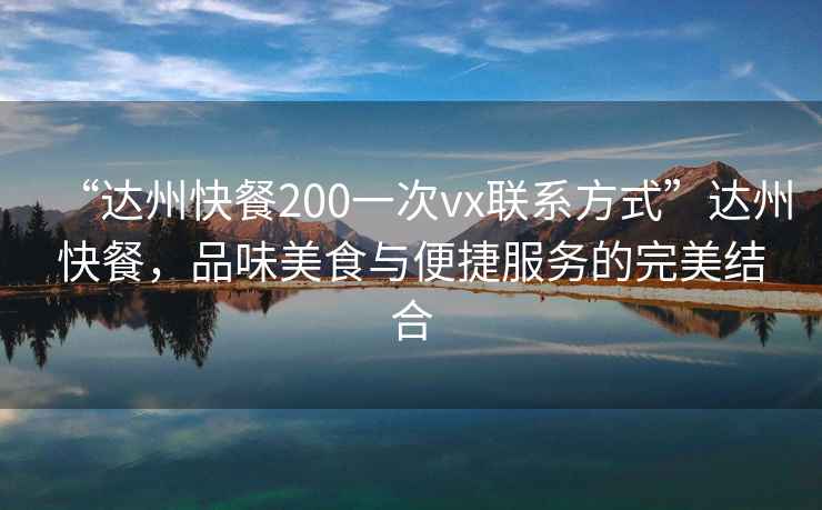 “達州快餐200一次vx聯(lián)系方式”達州快餐，品味美食與便捷服務(wù)的完美結合