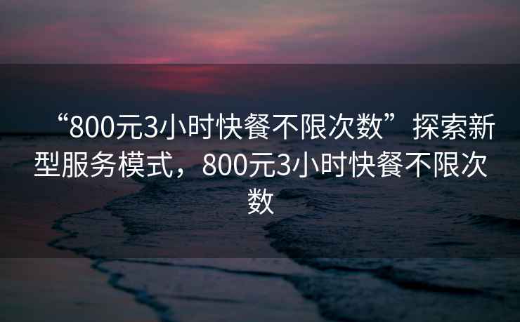 “800元3小時(shí)快餐不限次數”探索新型服務(wù)模式，800元3小時(shí)快餐不限次數