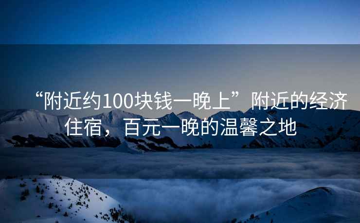 “附近約100塊錢(qián)一晚上”附近的經(jīng)濟住宿，百元一晚的溫馨之地