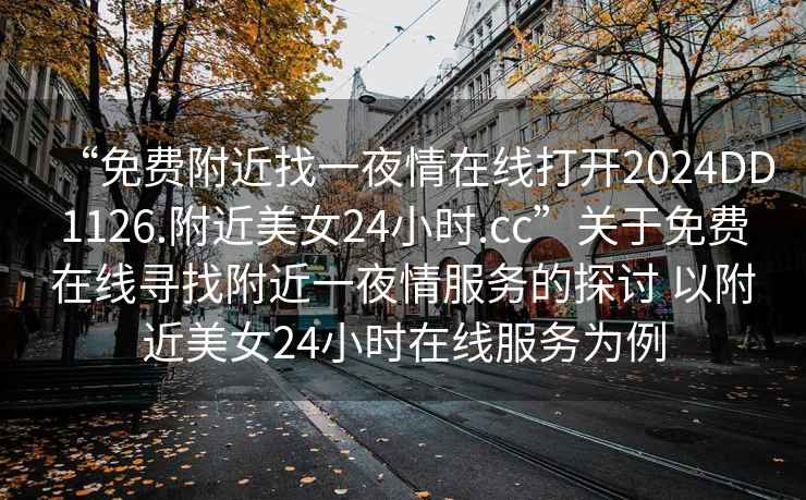 “免費附近找一夜情在線(xiàn)打開(kāi)2024DD1126.附近美女24小時(shí).cc”關(guān)于免費在線(xiàn)尋找附近一夜情服務(wù)的探討 以附近美女24小時(shí)在線(xiàn)服務(wù)為例