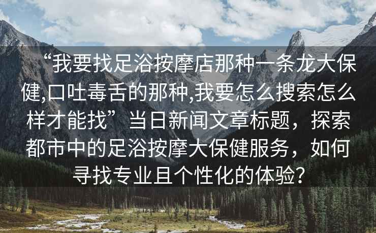 “我要找足浴按摩店那種一條龍大保健,口吐毒舌的那種,我要怎么搜索怎么樣才能找”當日新聞文章標題，探索都市中的足浴按摩大保健服務(wù)，如何尋找專(zhuān)業(yè)且個(gè)性化的體驗？