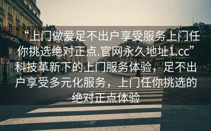 “上門(mén)做愛(ài)足不出戶(hù)享受服務(wù)上門(mén)任你挑選絕對正點(diǎn).官網(wǎng)永久地址1.cc”科技革新下的上門(mén)服務(wù)體驗，足不出戶(hù)享受多元化服務(wù)，上門(mén)任你挑選的絕對正點(diǎn)體驗