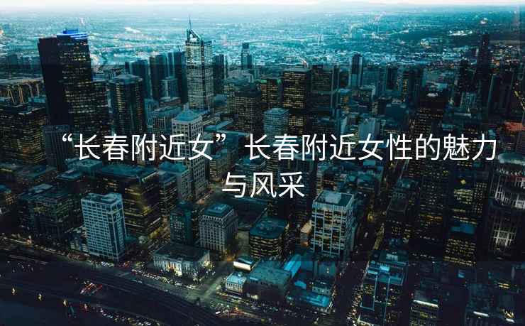 “長(cháng)春附近女”長(cháng)春附近女性的魅力與風(fēng)采