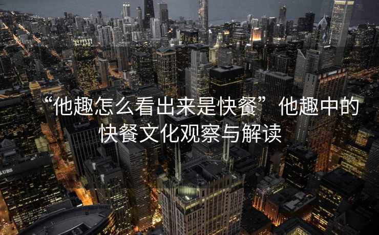 “他趣怎么看出來(lái)是快餐”他趣中的快餐文化觀(guān)察與解讀
