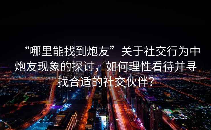 “哪里能找到炮友”關(guān)于社交行為中炮友現象的探討，如何理性看待并尋找合適的社交伙伴？