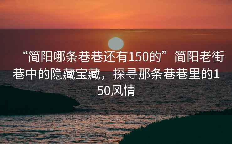 “簡(jiǎn)陽(yáng)哪條巷巷還有150的”簡(jiǎn)陽(yáng)老街巷中的隱藏寶藏，探尋那條巷巷里的150風(fēng)情