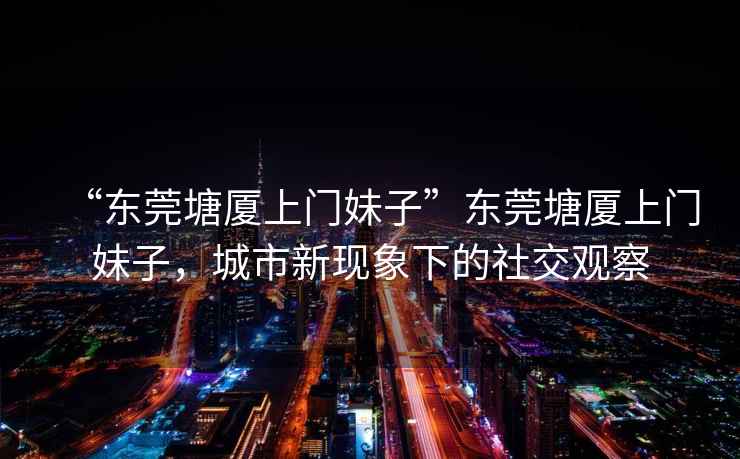 “東莞塘廈上門(mén)妹子”東莞塘廈上門(mén)妹子，城市新現象下的社交觀(guān)察