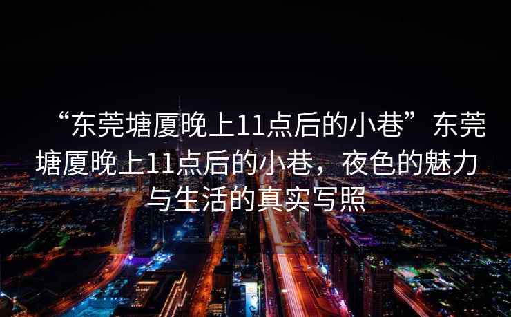“東莞塘廈晚上11點(diǎn)后的小巷”東莞塘廈晚上11點(diǎn)后的小巷，夜色的魅力與生活的真實(shí)寫(xiě)照