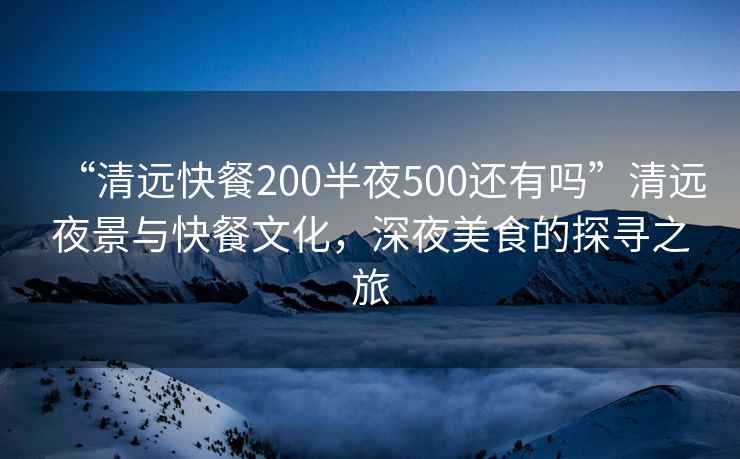 “清遠快餐200半夜500還有嗎”清遠夜景與快餐文化，深夜美食的探尋之旅