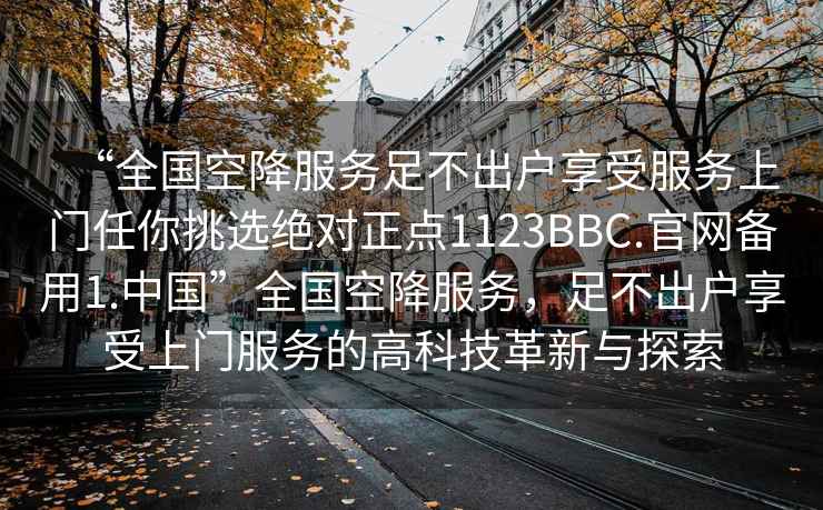 “全國空降服務(wù)足不出戶(hù)享受服務(wù)上門(mén)任你挑選絕對正點(diǎn)1123BBC.官網(wǎng)備用1.中國”全國空降服務(wù)，足不出戶(hù)享受上門(mén)服務(wù)的高科技革新與探索