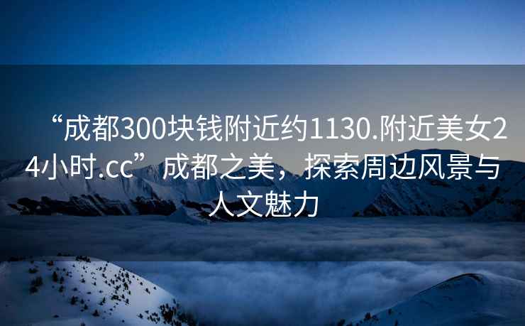 “成都300塊錢(qián)附近約1130.附近美女24小時(shí).cc”成都之美，探索周邊風(fēng)景與人文魅力