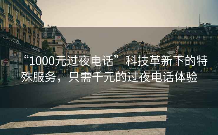 “1000元過(guò)夜電話(huà)”科技革新下的特殊服務(wù)，只需千元的過(guò)夜電話(huà)體驗
