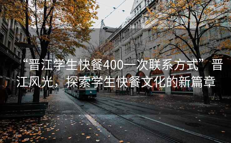 “晉江學(xué)生快餐400一次聯(lián)系方式”晉江風(fēng)光，探索學(xué)生快餐文化的新篇章