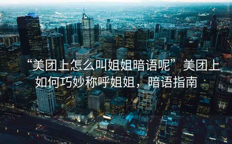 “美團上怎么叫姐姐暗語(yǔ)呢”美團上如何巧妙稱(chēng)呼姐姐，暗語(yǔ)指南