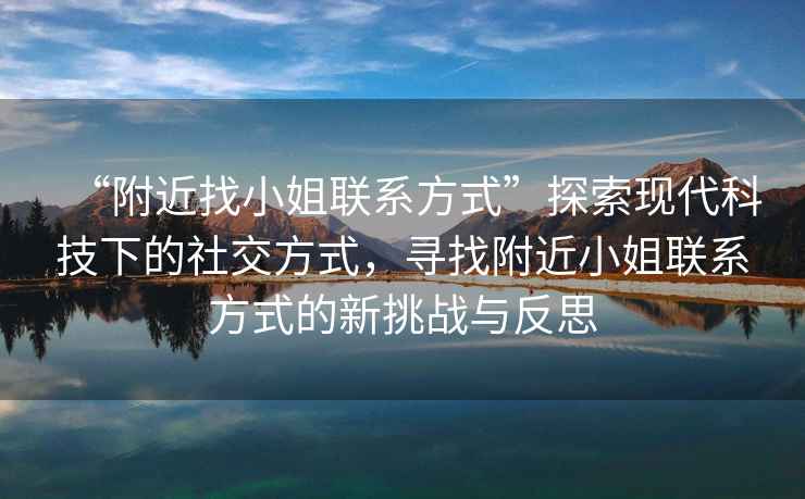 “附近找小姐聯(lián)系方式”探索現代科技下的社交方式，尋找附近小姐聯(lián)系方式的新挑戰與反思