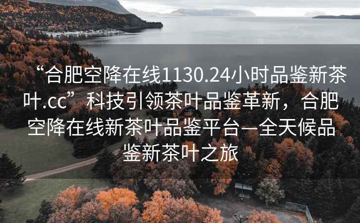 “合肥空降在線(xiàn)1130.24小時(shí)品鑒新茶葉.cc”科技引領(lǐng)茶葉品鑒革新，合肥空降在線(xiàn)新茶葉品鑒平臺—全天候品鑒新茶葉之旅