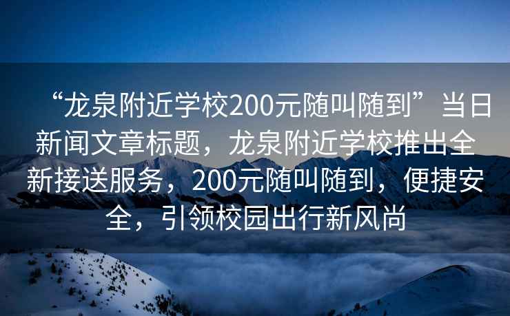 “龍泉附近學(xué)校200元隨叫隨到”當日新聞文章標題，龍泉附近學(xué)校推出全新接送服務(wù)，200元隨叫隨到，便捷安全，引領(lǐng)校園出行新風(fēng)尚