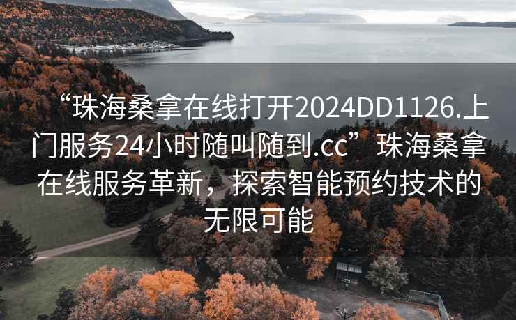 “珠海桑拿在線(xiàn)打開(kāi)2024DD1126.上門(mén)服務(wù)24小時(shí)隨叫隨到.cc”珠海桑拿在線(xiàn)服務(wù)革新，探索智能預約技術(shù)的無(wú)限可能