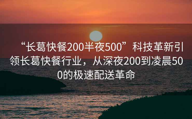 “長(cháng)葛快餐200半夜500”科技革新引領(lǐng)長(cháng)葛快餐行業(yè)，從深夜200到凌晨500的極速配送革命