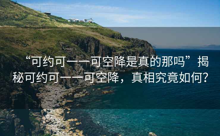 “可約可一一可空降是真的那嗎”揭秘可約可一一可空降，真相究竟如何？