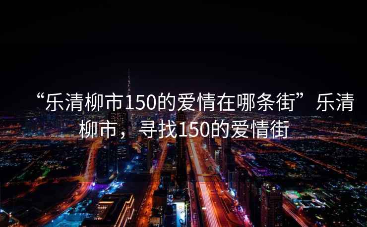 “樂(lè )清柳市150的愛(ài)情在哪條街”樂(lè )清柳市，尋找150的愛(ài)情街