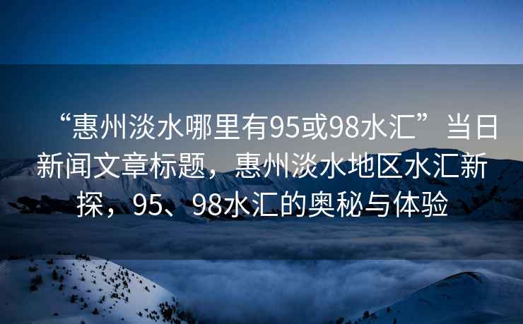 “惠州淡水哪里有95或98水匯”當日新聞文章標題，惠州淡水地區水匯新探，95、98水匯的奧秘與體驗