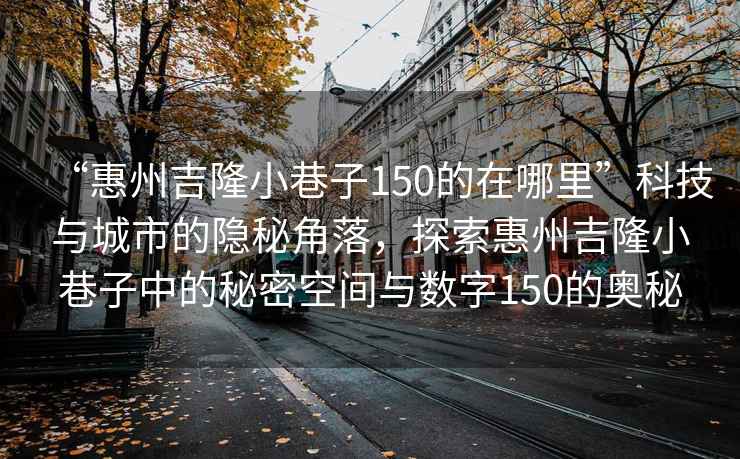 “惠州吉隆小巷子150的在哪里”科技與城市的隱秘角落，探索惠州吉隆小巷子中的秘密空間與數字150的奧秘