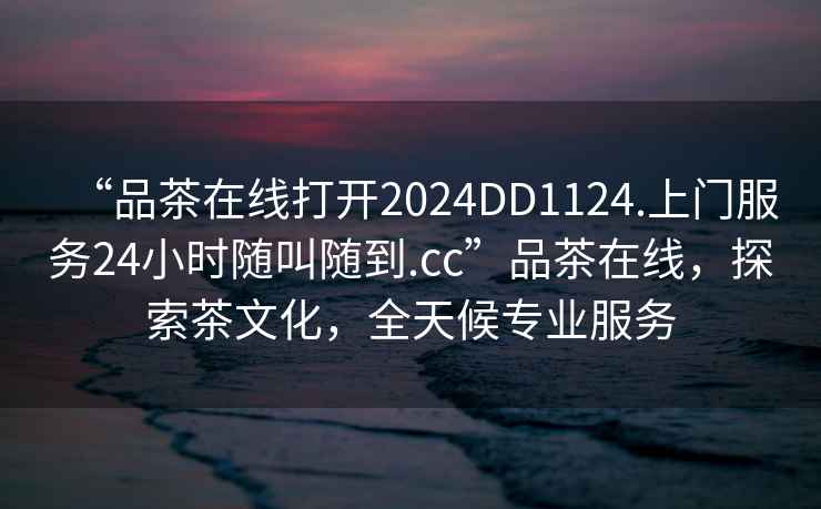 “品茶在線(xiàn)打開(kāi)2024DD1124.上門(mén)服務(wù)24小時(shí)隨叫隨到.cc”品茶在線(xiàn)，探索茶文化，全天候專(zhuān)業(yè)服務(wù)