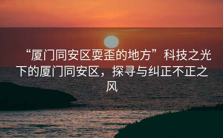 “廈門(mén)同安區耍歪的地方”科技之光下的廈門(mén)同安區，探尋與糾正不正之風(fēng)
