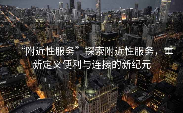 “附近性服務(wù)”探索附近性服務(wù)，重新定義便利與連接的新紀元