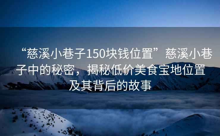 “慈溪小巷子150塊錢(qián)位置”慈溪小巷子中的秘密，揭秘低價(jià)美食寶地位置及其背后的故事