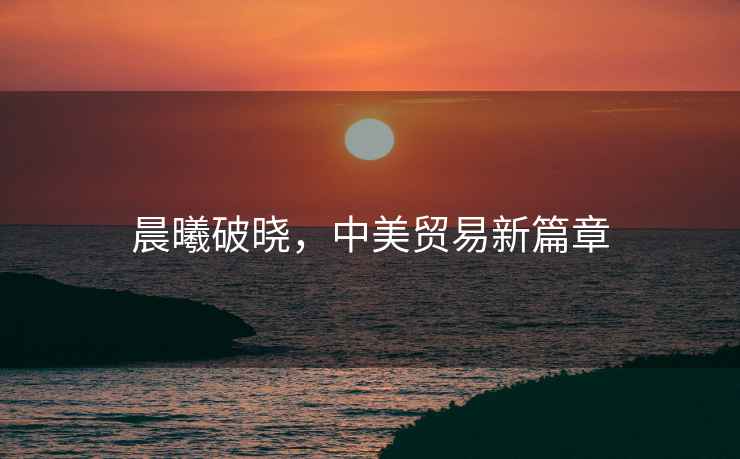 晨曦破曉，中美貿易新篇章