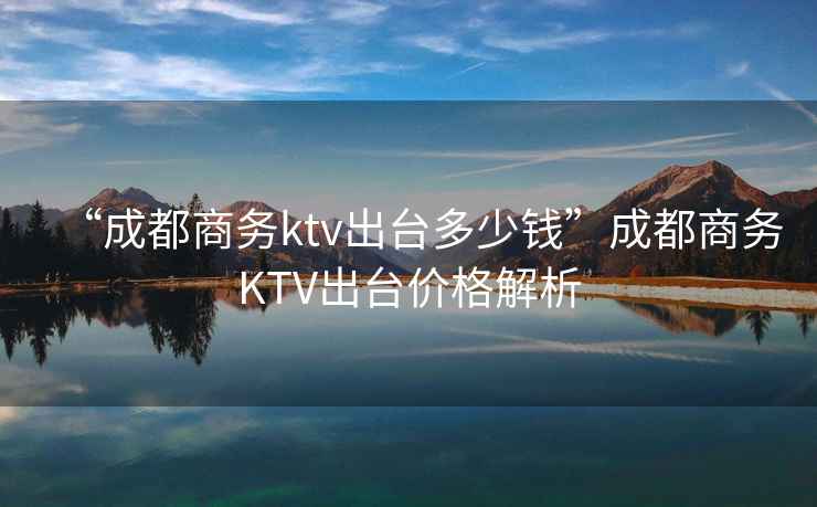 “成都商務(wù)ktv出臺多少錢(qián)”成都商務(wù)KTV出臺價(jià)格解析