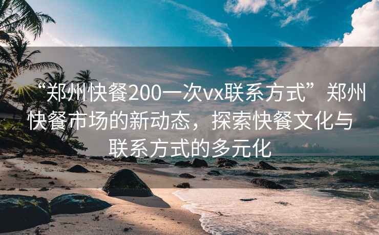 “鄭州快餐200一次vx聯(lián)系方式”鄭州快餐市場(chǎng)的新動(dòng)態(tài)，探索快餐文化與聯(lián)系方式的多元化